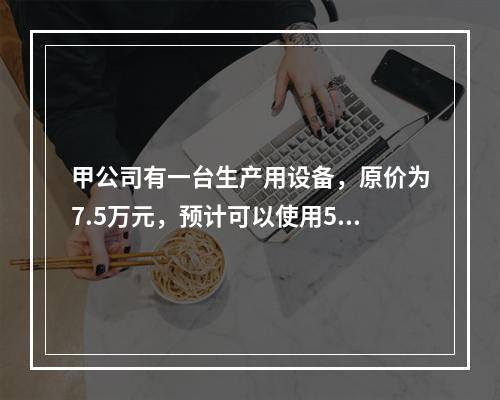 甲公司有一台生产用设备，原价为7.5万元，预计可以使用5年，