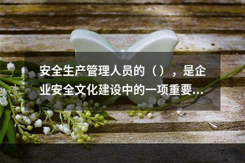 安全生产管理人员的（ ），是企业安全文化建设中的一项重要内容