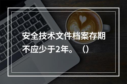 安全技术文件档案存期不应少于2年。（）