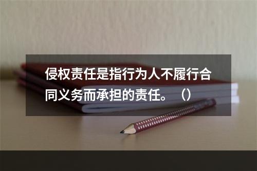 侵权责任是指行为人不履行合同义务而承担的责任。（）