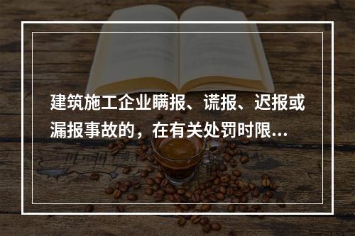 建筑施工企业瞒报、谎报、迟报或漏报事故的，在有关处罚时限规定