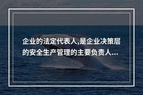 企业的法定代表人,是企业决策层的安全生产管理的主要负责人。