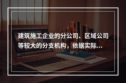 建筑施工企业的分公司、区域公司等较大的分支机构，依据实际生产