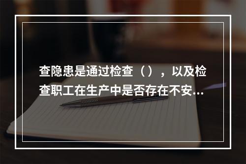 查隐患是通过检查（ ），以及检查职工在生产中是否存在不安全行