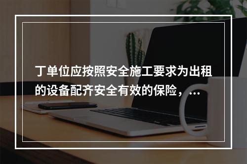 丁单位应按照安全施工要求为出租的设备配齐安全有效的保险，限位