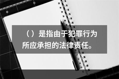 （ ）是指由于犯罪行为所应承担的法律责任。