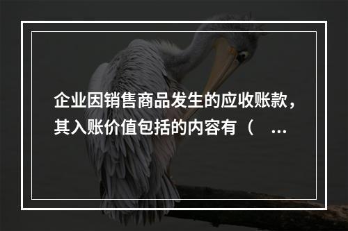 企业因销售商品发生的应收账款，其入账价值包括的内容有（　）。