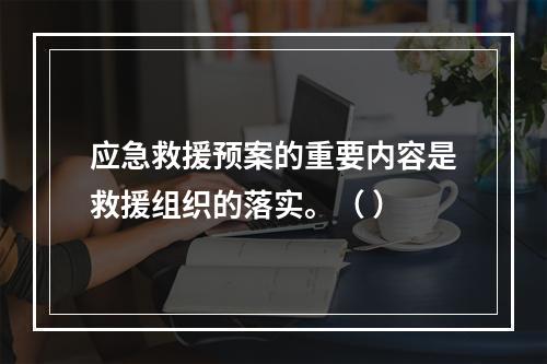 应急救援预案的重要内容是救援组织的落实。（ ）