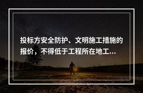 投标方安全防护、文明施工措施的报价，不得低于工程所在地工程造