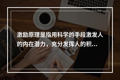 激励原理是指用科学的手段激发人的内在潜力，充分发挥人的积极性