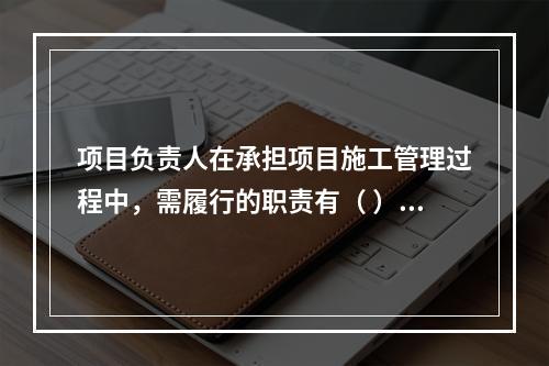 项目负责人在承担项目施工管理过程中，需履行的职责有（ ）。