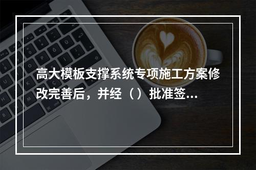 高大模板支撑系统专项施工方案修改完善后，并经（ ）批准签字后