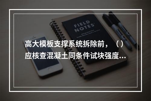 高大模板支撑系统拆除前，（ ）应核查混凝土同条件试块强度报告