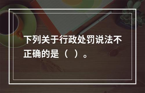 下列关于行政处罚说法不正确的是（   ）。