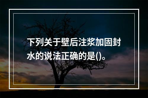 下列关于壁后注浆加固封水的说法正确的是()。