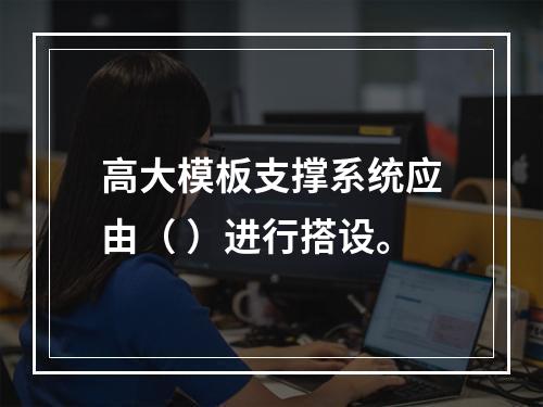 高大模板支撑系统应由（ ）进行搭设。