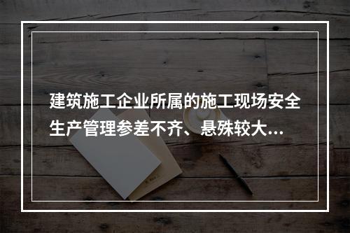 建筑施工企业所属的施工现场安全生产管理参差不齐、悬殊较大，其