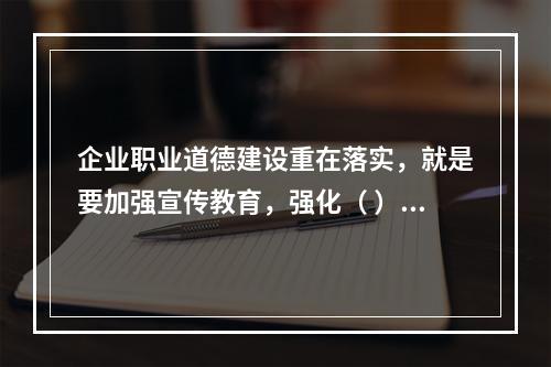 企业职业道德建设重在落实，就是要加强宣传教育，强化（ ），建