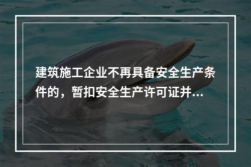 建筑施工企业不再具备安全生产条件的，暂扣安全生产许可证并限期