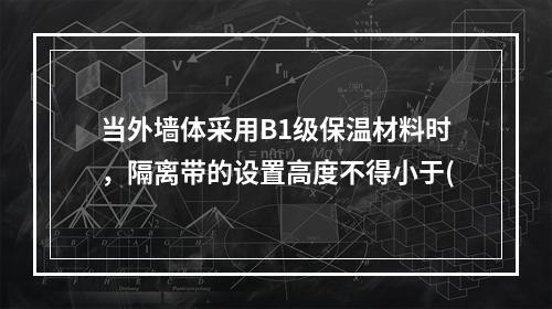 当外墙体采用B1级保温材料时，隔离带的设置高度不得小于(