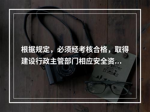 根据规定，必须经考核合格，取得建设行政主管部门相应安全资格证