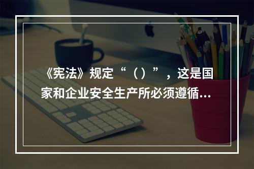 《宪法》规定“（ ）”，这是国家和企业安全生产所必须遵循的基