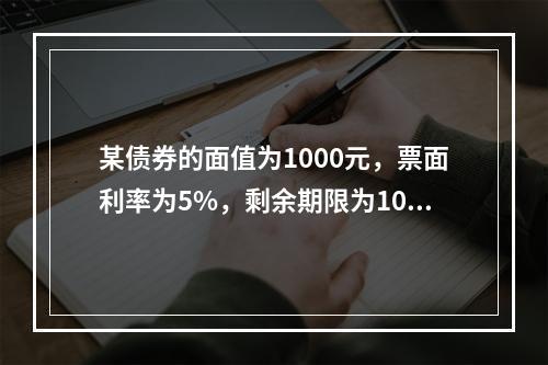 某债券的面值为1000元，票面利率为5%，剩余期限为10年，