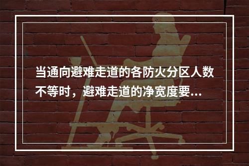 当通向避难走道的各防火分区人数不等时，避难走道的净宽度要求不