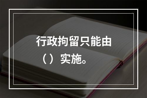 行政拘留只能由（ ）实施。