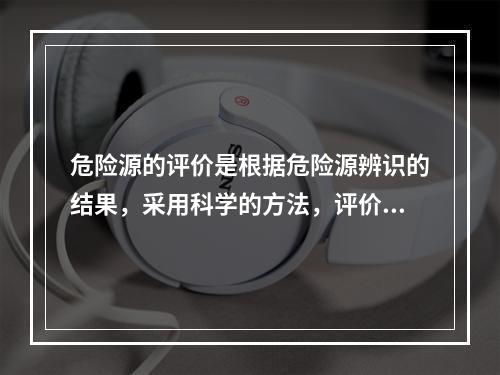 危险源的评价是根据危险源辨识的结果，采用科学的方法，评价危险