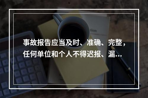 事故报告应当及时、准确、完整，任何单位和个人不得迟报、漏报、