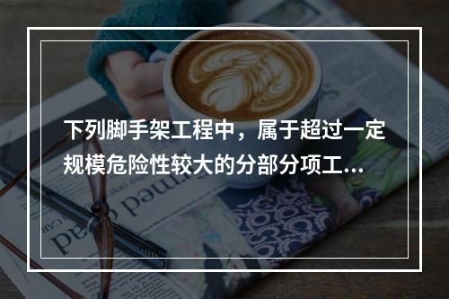 下列脚手架工程中，属于超过一定规模危险性较大的分部分项工程的