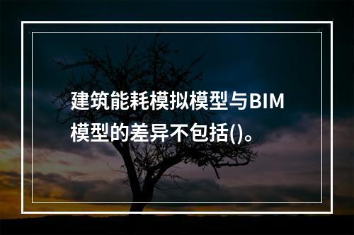 建筑能耗模拟模型与BIM模型的差异不包括()。