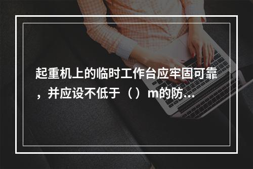 起重机上的临时工作台应牢固可靠，并应设不低于（ ）m的防护栏