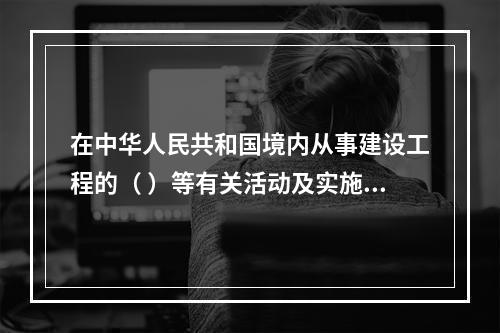 在中华人民共和国境内从事建设工程的（ ）等有关活动及实施对建