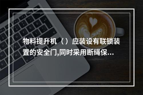 物料提升机（ ）应装设有联锁装置的安全门,同时采用断绳保护装