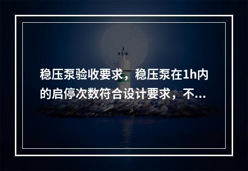 稳压泵验收要求，稳压泵在1h内的启停次数符合设计要求，不大于