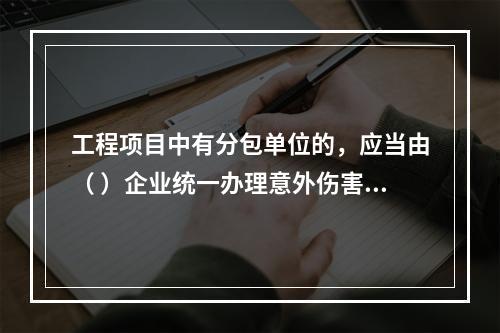 工程项目中有分包单位的，应当由（ ）企业统一办理意外伤害保险