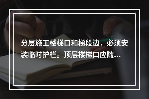 分层施工楼梯口和梯段边，必须安装临时护栏。顶层楼梯口应随工程