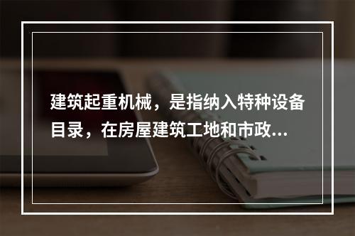 建筑起重机械，是指纳入特种设备目录，在房屋建筑工地和市政工程