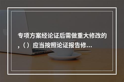 专项方案经论证后需做重大修改的,（ ）应当按照论证报告修改,