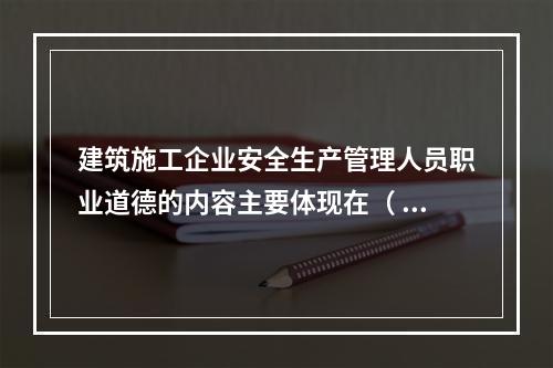 建筑施工企业安全生产管理人员职业道德的内容主要体现在（ ）的