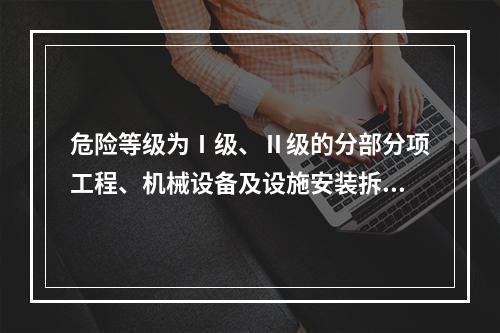 危险等级为Ⅰ级、Ⅱ级的分部分项工程、机械设备及设施安装拆卸的