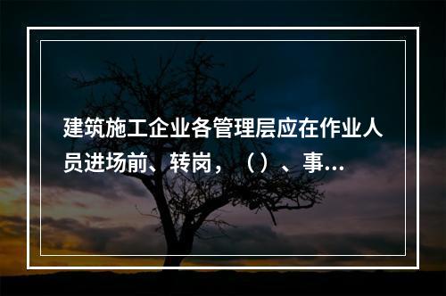 建筑施工企业各管理层应在作业人员进场前、转岗，（ ）、事故后