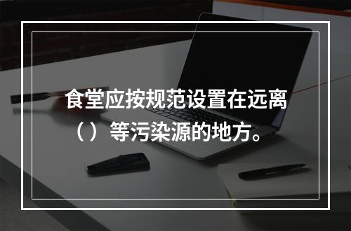 食堂应按规范设置在远离（ ）等污染源的地方。