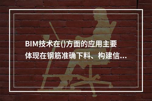 BIM技术在()方面的应用主要体现在钢筋准确下料、构建信息查