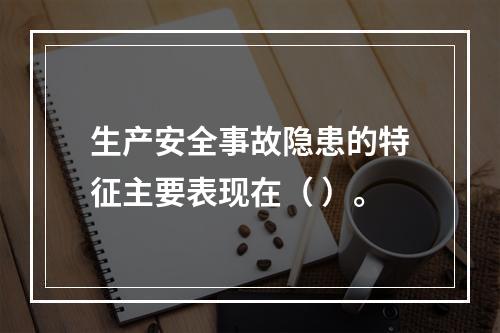 生产安全事故隐患的特征主要表现在（ ）。