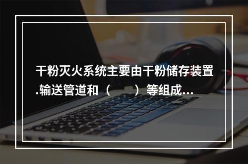 干粉灭火系统主要由干粉储存装置.输送管道和（  ）等组成。