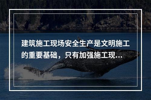 建筑施工现场安全生产是文明施工的重要基础，只有加强施工现场的