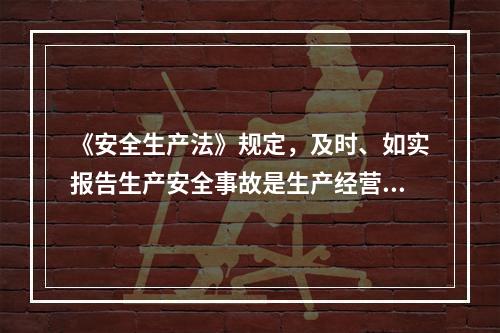 《安全生产法》规定，及时、如实报告生产安全事故是生产经营单位